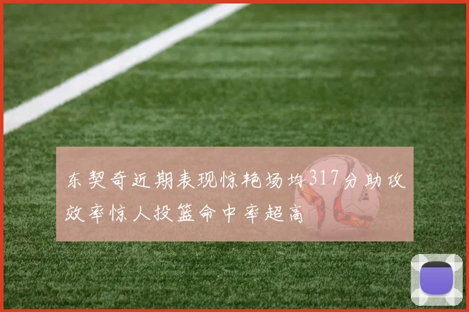 东契奇近期表现惊艳场均317分助攻效率惊人投篮命中率超高