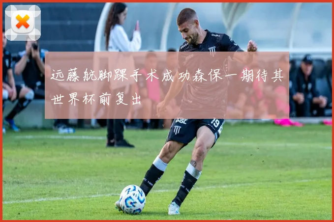 远藤航脚踝手术成功森保一期待其世界杯前复出