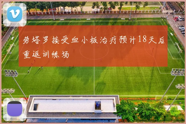 劳塔罗接受血小板治疗预计18天后重返训练场