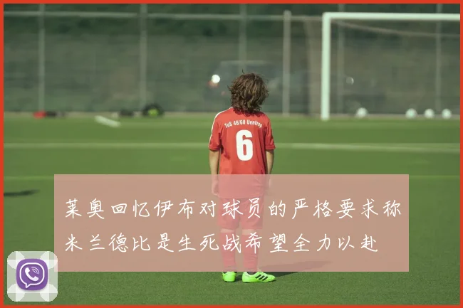 莱奥回忆伊布对球员的严格要求称米兰德比是生死战希望全力以赴