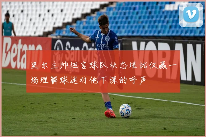 里尔主帅坦言球队状态堪忧仅赢一场理解球迷对他下课的呼声
