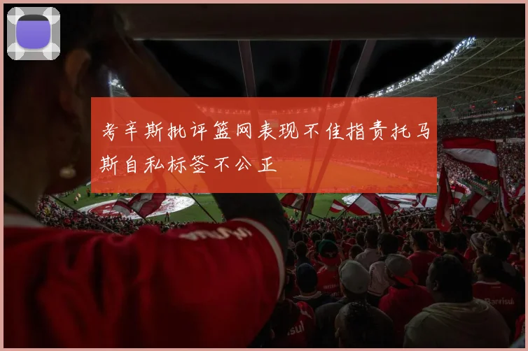 考辛斯批评篮网表现不佳指责托马斯自私标签不公正