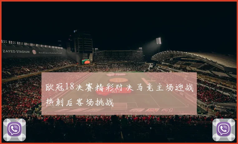 欧冠18决赛精彩对决马竞主场迎战热刺后客场挑战