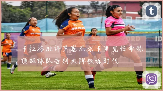 卡拉格批评罗塞尼尔卡里克任命称顶级球队告别大牌教练时代