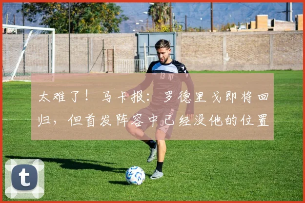太难了！马卡报：罗德里戈即将回归，但首发阵容中已经没他的位置