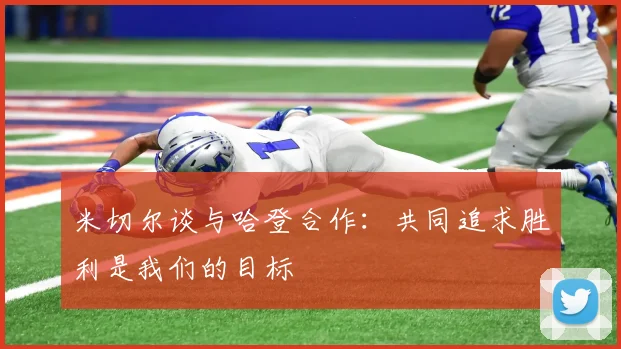 米切尔谈与哈登合作：共同追求胜利是我们的目标