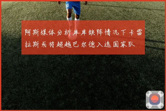 阿斯媒体分析库库缺阵情况下卡雷拉斯或将超越巴尔德入选国家队