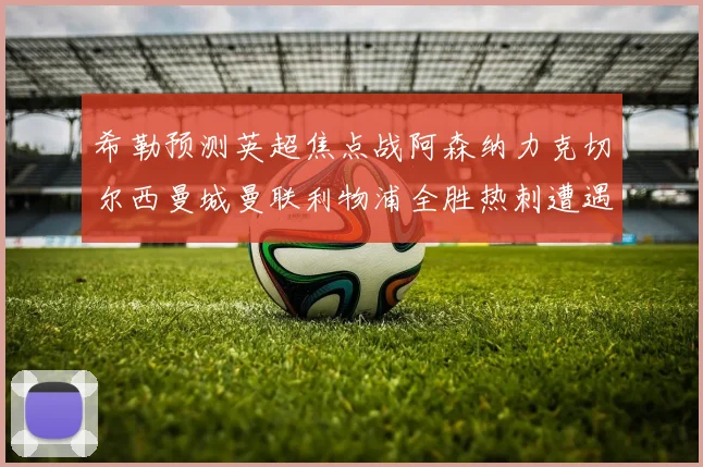 希勒预测英超焦点战阿森纳力克切尔西曼城曼联利物浦全胜热刺遭遇失利