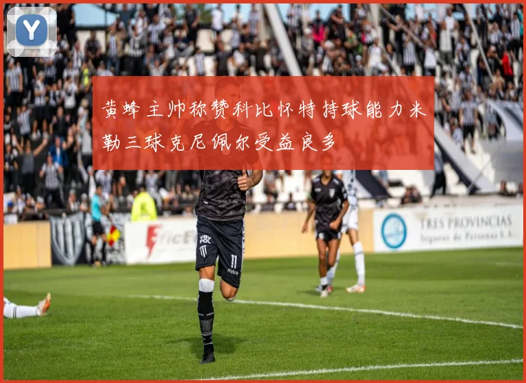 黄蜂主帅称赞科比怀特持球能力米勒三球克尼佩尔受益良多