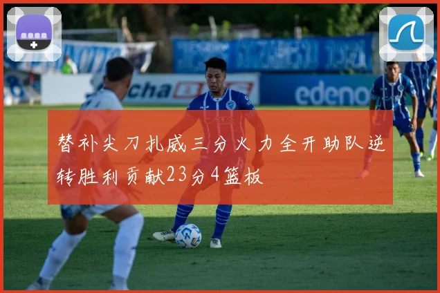 替补尖刀扎威三分火力全开助队逆转胜利贡献23分4篮板