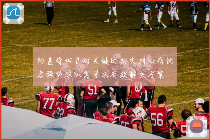 约基奇坦言对关键时刻失利心存忧虑强调球队需寻求有效解决方案