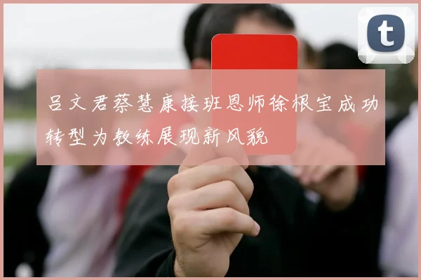 吕文君蔡慧康接班恩师徐根宝成功转型为教练展现新风貌