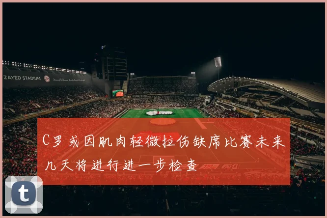 C罗或因肌肉轻微拉伤缺席比赛未来几天将进行进一步检查