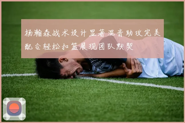 杨瀚森战术设计显著混音助攻完美配合轻松扣篮展现团队默契