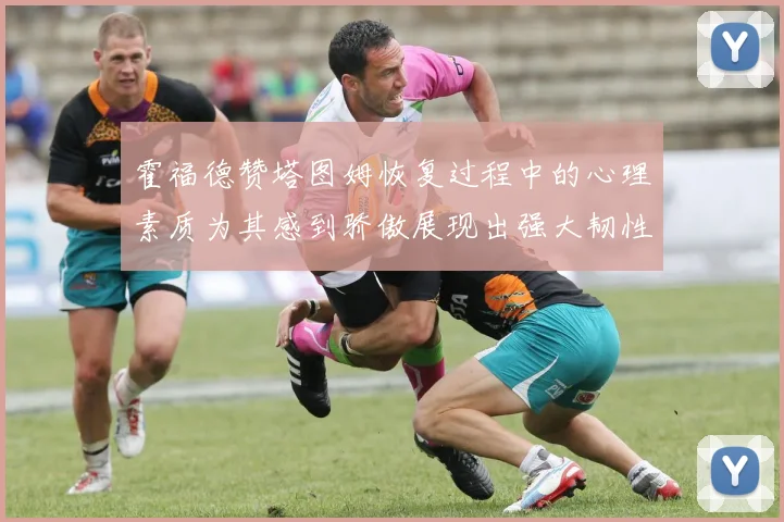 霍福德赞塔图姆恢复过程中的心理素质为其感到骄傲展现出强大韧性与决心
