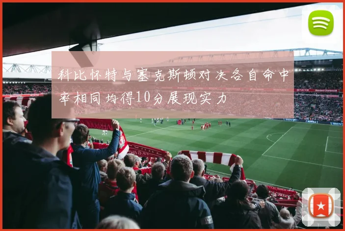 科比怀特与塞克斯顿对决各自命中率相同均得10分展现实力