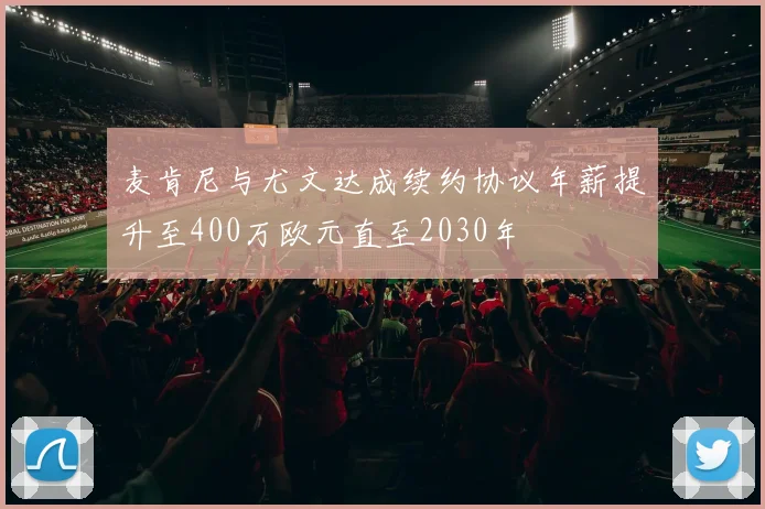 麦肯尼与尤文达成续约协议年薪提升至400万欧元直至2030年