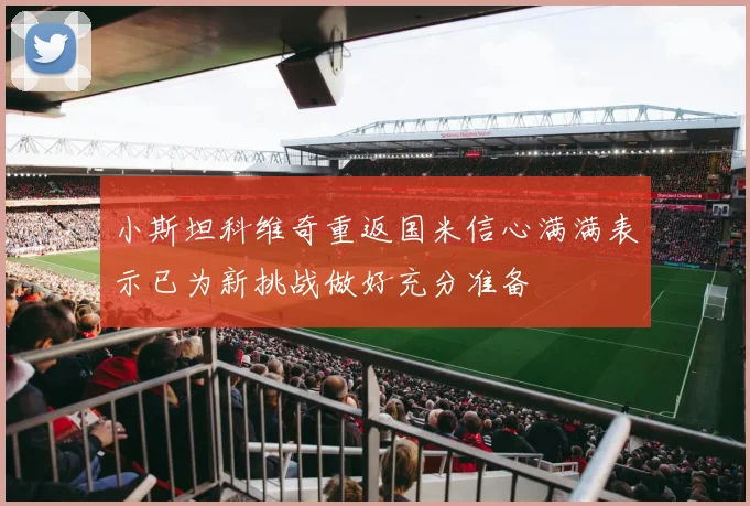 小斯坦科维奇重返国米信心满满表示已为新挑战做好充分准备