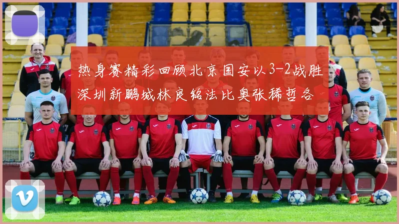 热身赛精彩回顾北京国安以3-2战胜深圳新鹏城林良铭法比奥张稀哲各入一球